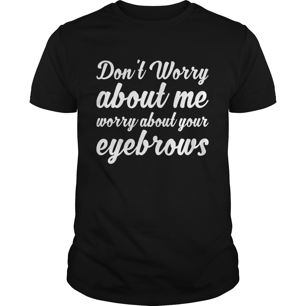 The Dont Worry About Me Worry About Your Eyebrows Shirt