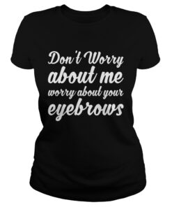 The Dont Worry About Me Worry About Your Eyebrows Shirt