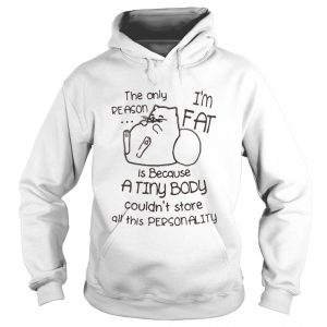 Cat The only reason I’m fat is because a tiny body couldn’t store all this personality Hoodie
