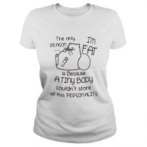 Cat The only reason I’m fat is because a tiny body couldn’t store all this personality Ladies Tee