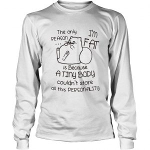 Cat The only reason I’m fat is because a tiny body couldn’t store all this personality LongsLeeve Tee