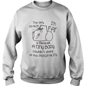 Cat The only reason I’m fat is because a tiny body couldn’t store all this personality Sweatshirt