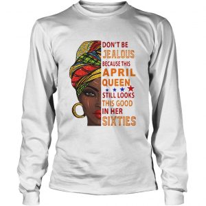  Don’t be jealous because this April queen still looks this good in her sixties LongsLeeve Tee