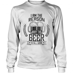 I am the reason why the Beer is all gone LongsLeeve Tee