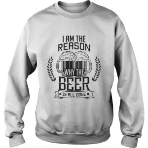 I am the reason why the Beer is all gone Sweatshirt