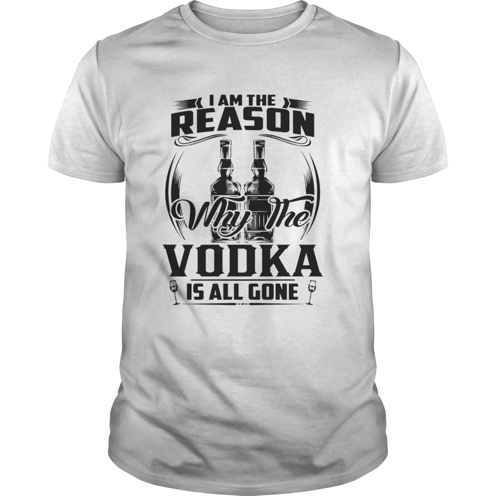 I am the reason why the Vodka is all gone shirt