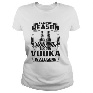 I am the reason why the Vodka is all gone Ladies Tee