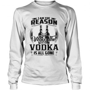 I am the reason why the Vodka is all gone LongsLeeve Tee