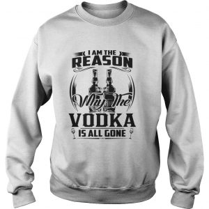 I am the reason why the Vodka is all gone Sweatshirt