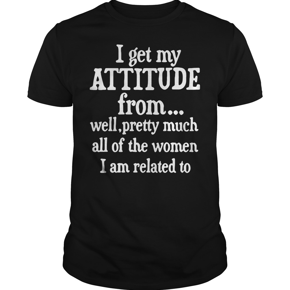 I get my attitude from well pretty much all of the woman I am related shirt