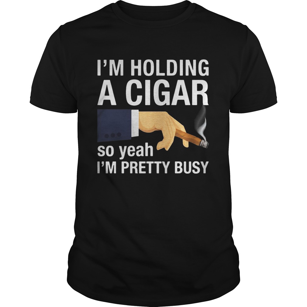 Im holding a cigar so yeah Im pretty busy shirt