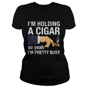 Im holding a cigar so yeah Im pretty busy Ladies Tee
