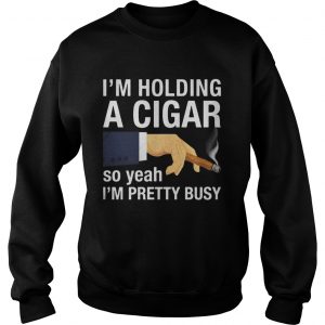Im holding a cigar so yeah Im pretty busy Sweatshirt