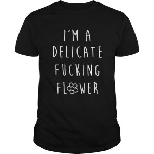 I’m A Delicate Fucking Flower Guys