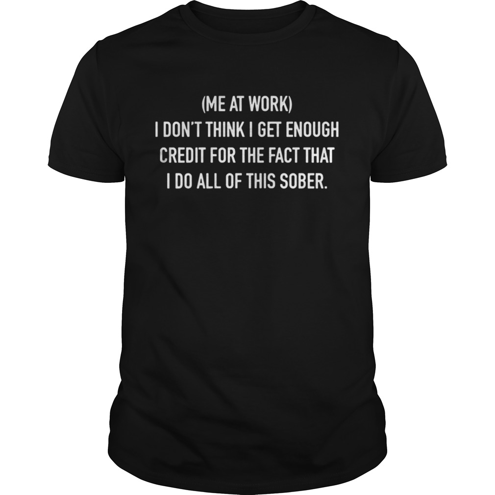 Me at work I don’t think I get enough credit for the fact that I do all shirt