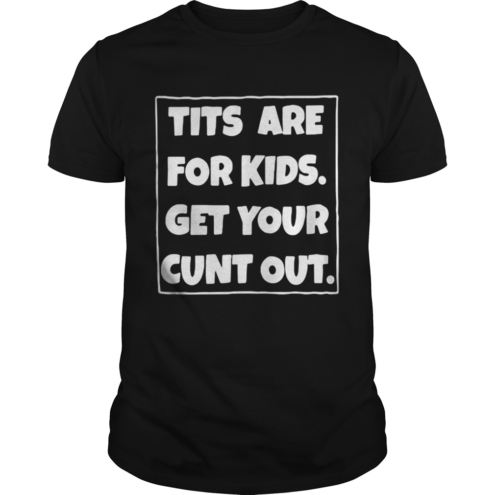  Official Tits are for kids get your cunt out shirt
