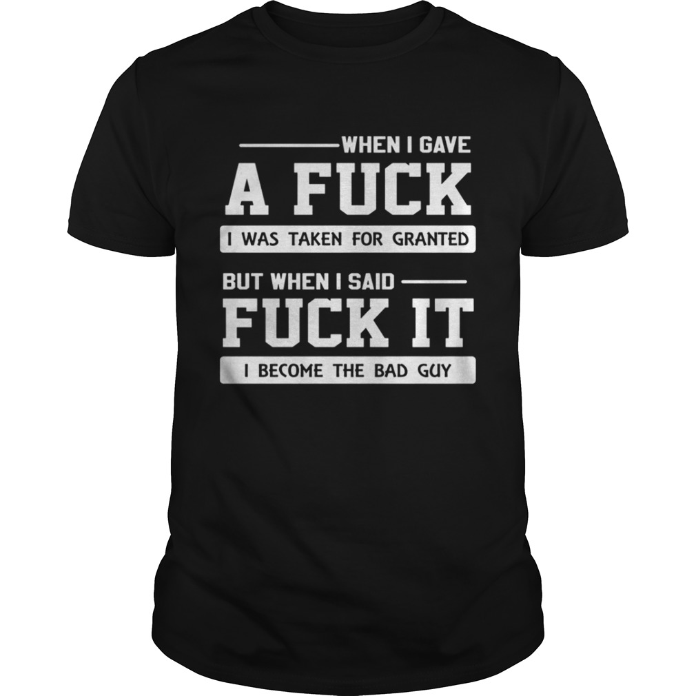 When I gave a fuck I was taken for granted but when I said fuck it I become the bad guy shirt