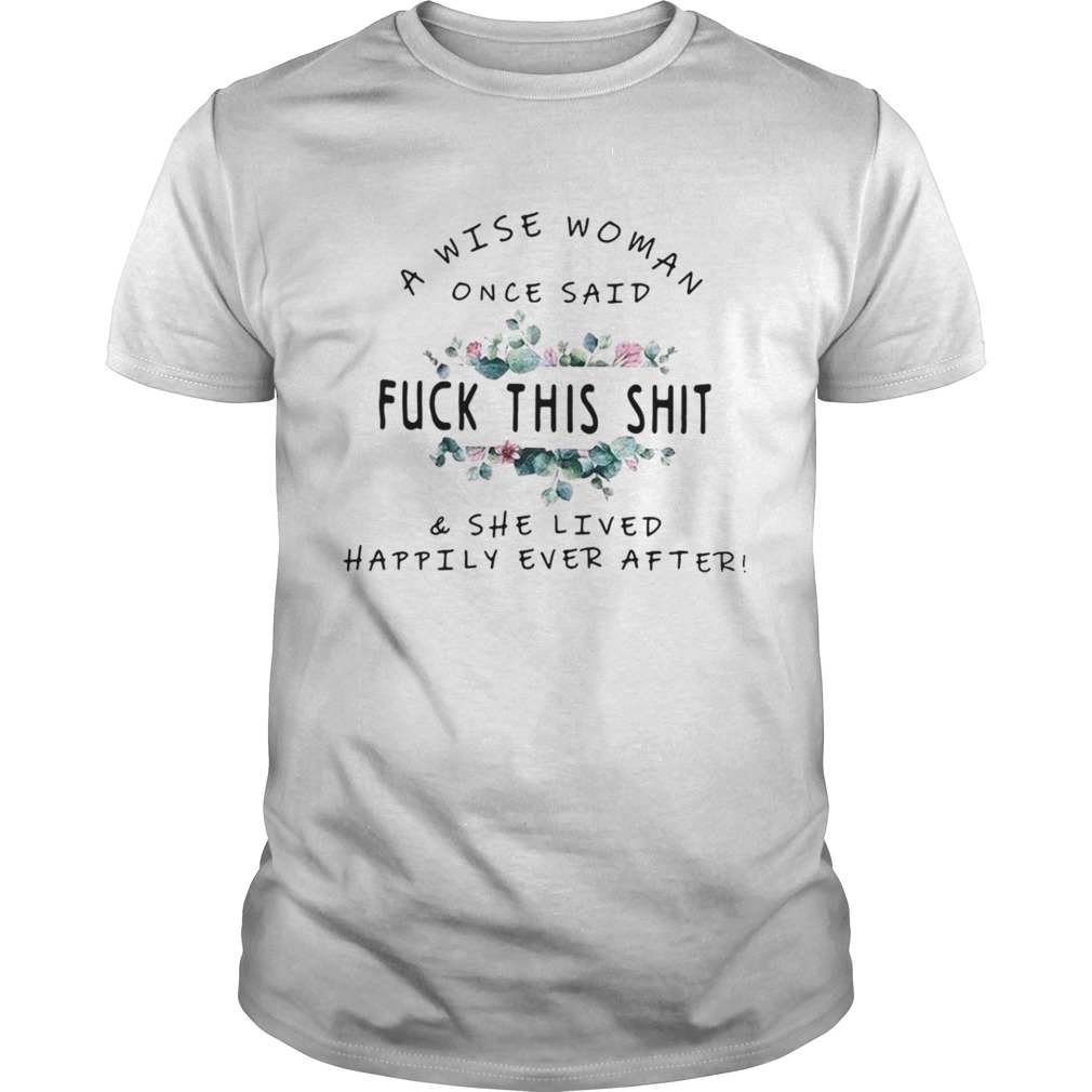 A wise woman once said Fuck this shit and she lived happily ever after shirt