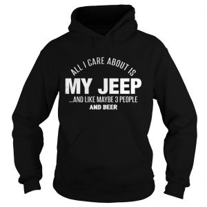 All I Care About Is My Jeep And Like Maybe 3 People And Beer Hoodie