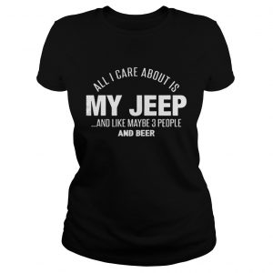 All I Care About Is My Jeep And Like Maybe 3 People And Beer Ladies Tee
