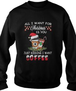 All I want for Christmas is you just kidding I want coffee Sweatshirt