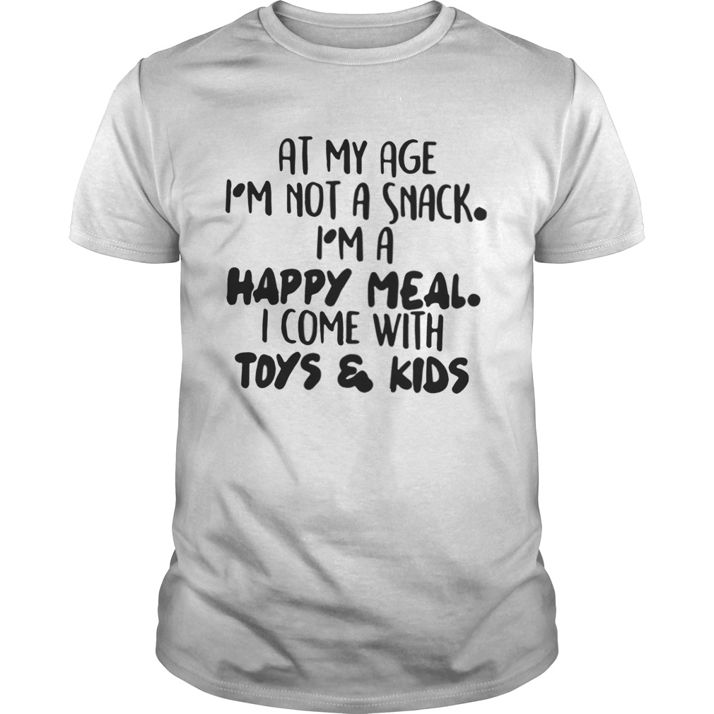 At My Age I’m Not A Snack I’m A Happy Meal I Come With Toys And Kids Shirt
