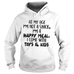 At My Age I’m Not A Snack I’m A Happy Meal I Come With Toys And Kids Hoodie