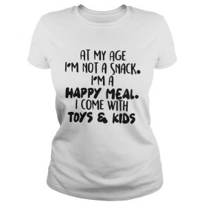 At My Age I’m Not A Snack I’m A Happy Meal I Come With Toys And Kids Ladies Tee
