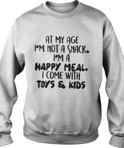 At My Age I’m Not A Snack I’m A Happy Meal I Come With Toys And Kids Sweatshirt
