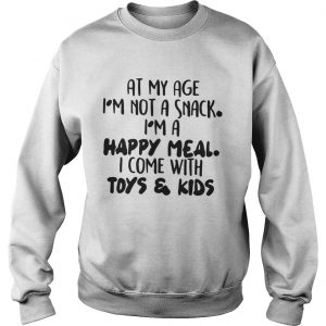 At My Age I’m Not A Snack I’m A Happy Meal I Come With Toys And Kids Sweatshirt