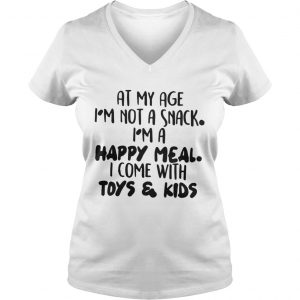 At My Age I’m Not A Snack I’m A Happy Meal I Come With Toys And Kids Vneck