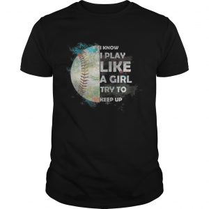 Baseball – I Know I Play Like A Girl Try To Keep Up Guys