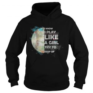 Baseball – I Know I Play Like A Girl Try To Keep Up Hoodie
