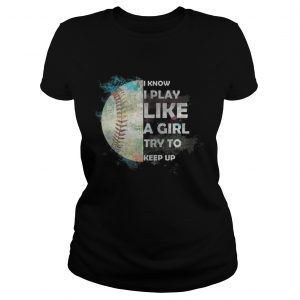 Baseball – I Know I Play Like A Girl Try To Keep Up Ladies Tee