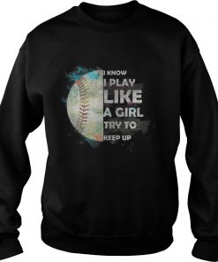 Baseball – I Know I Play Like A Girl Try To Keep Up Sweatshirt