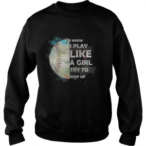 Baseball – I Know I Play Like A Girl Try To Keep Up Sweatshirt
