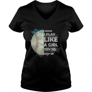 Baseball – I Know I Play Like A Girl Try To Keep Up Vneck