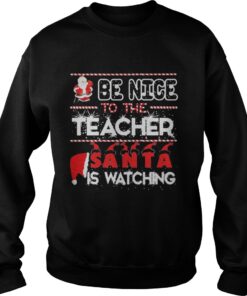 Be nice to the Teacher Santa is watching Christmas Sweatshirt