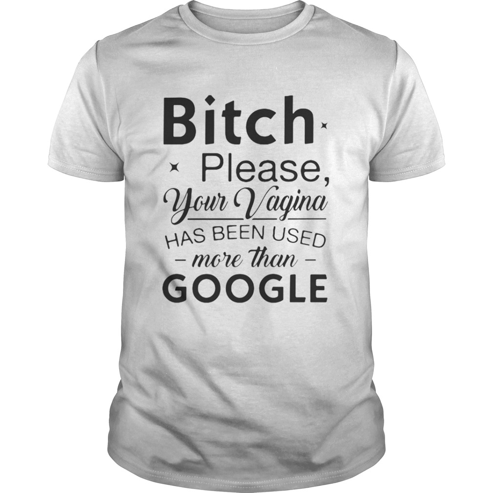Bitch please your vagina has been used more than google shirt