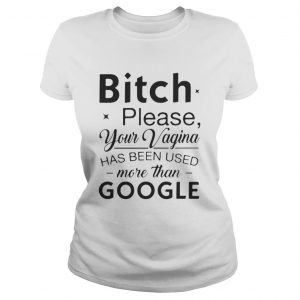 Bitch please your vagina has been used more than google Ladies tee