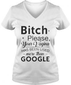 Bitch please your vagina has been used more than google Vneck