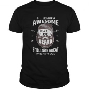 Boobs are a awesome but my beard will still look great when I’m old Guys