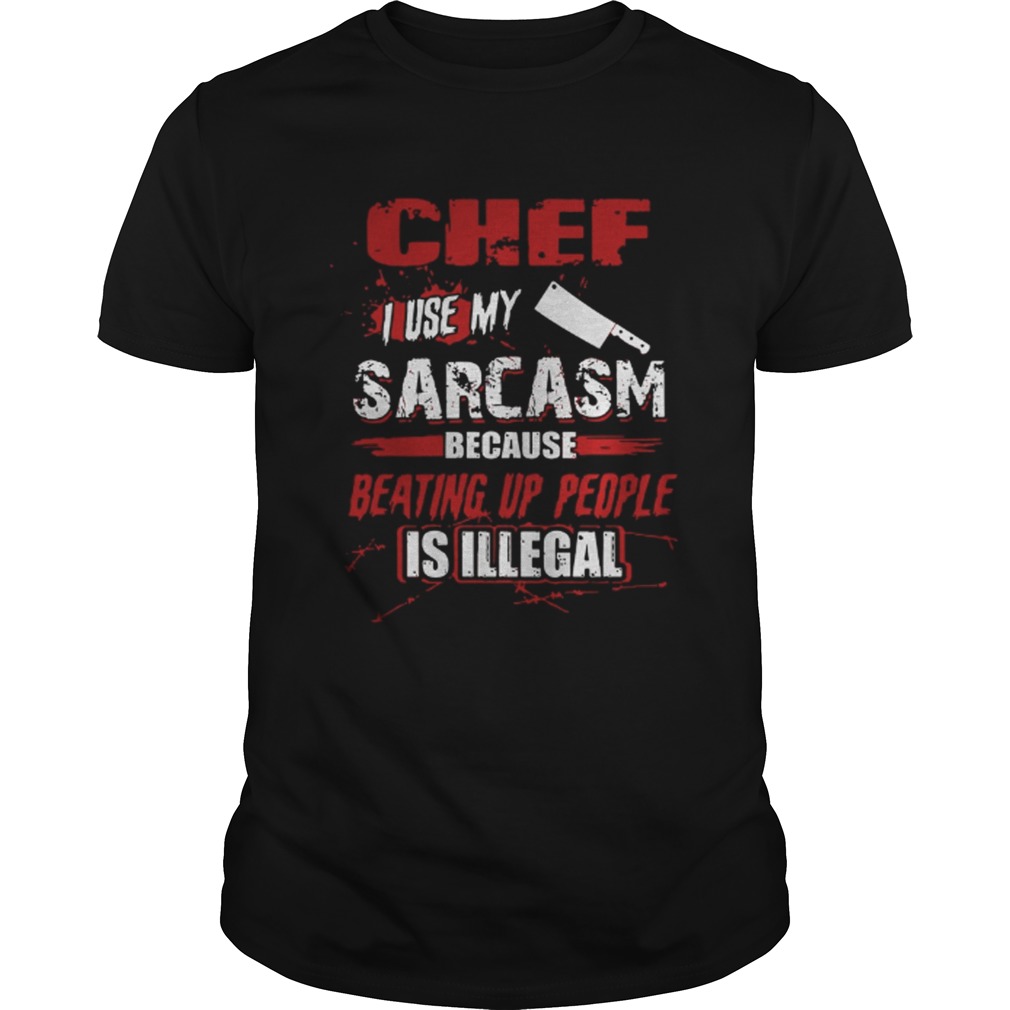 Chef I Use My Sarcasm Because Beating Up People Is Illegal Shirt