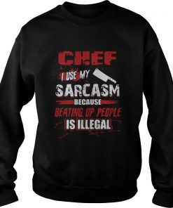 Chef I Use My Sarcasm Because Beating Up People Is Illegal Sweatshirt