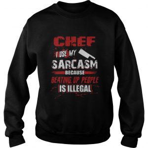 Chef I Use My Sarcasm Because Beating Up People Is Illegal Sweatshirt