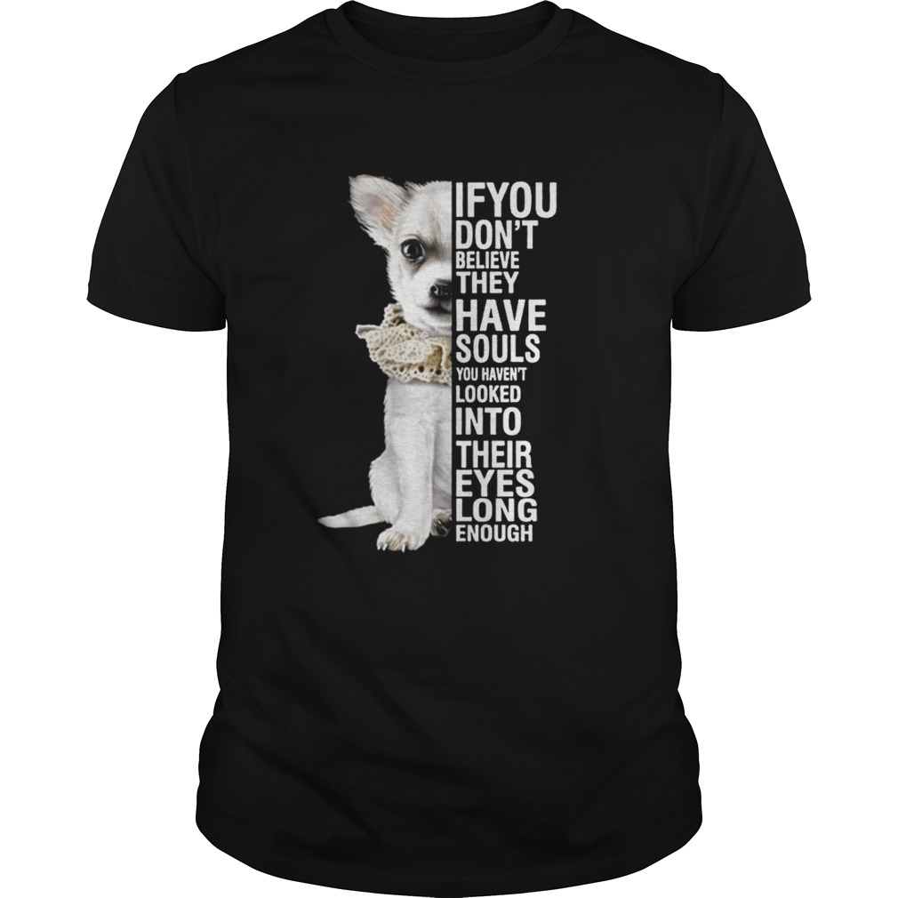 Chihuahua if you don’t believe they have souls you haven’t looked into shirt