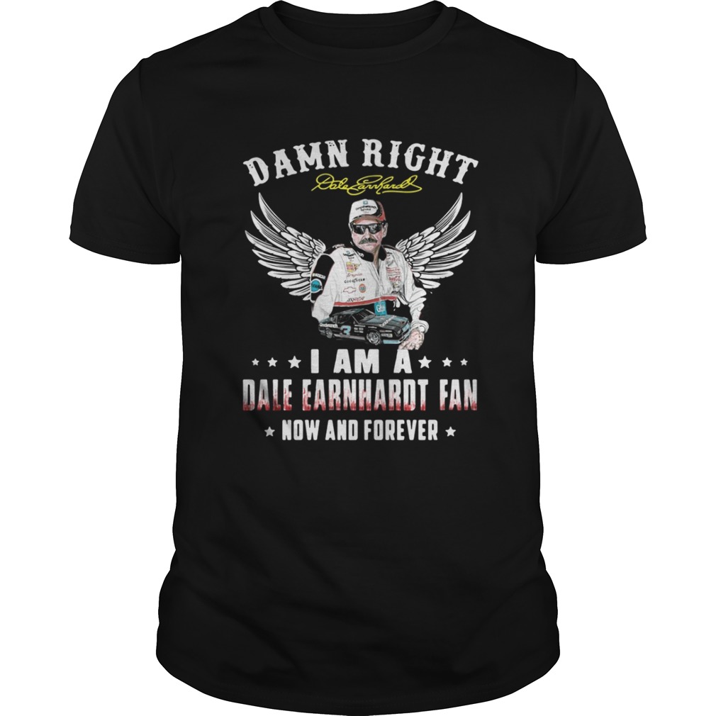 Damn right I am a Dale Earnhardt fan now and forever shirt