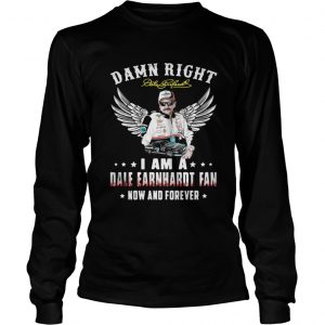 Damn right I am a Dale Earnhardt fan now and forever Longsleeve Tee