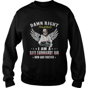Damn right I am a Dale Earnhardt fan now and forever Sweatshirt