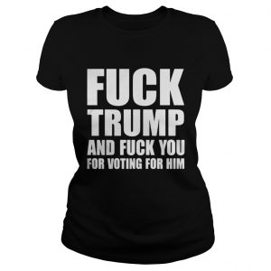 Fuck Trump And Fuck You For Voting For Him Ladies Tee